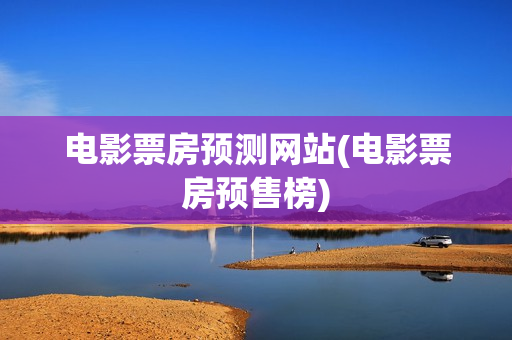 电影票房预测网站(电影票房预售榜)