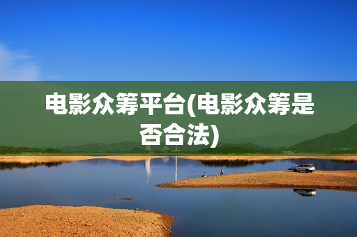 电影众筹平台(电影众筹是否合法)