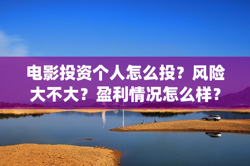 电影投资个人怎么投？风险大不大？盈利情况怎么样？(个人投资电影需要注意什么)