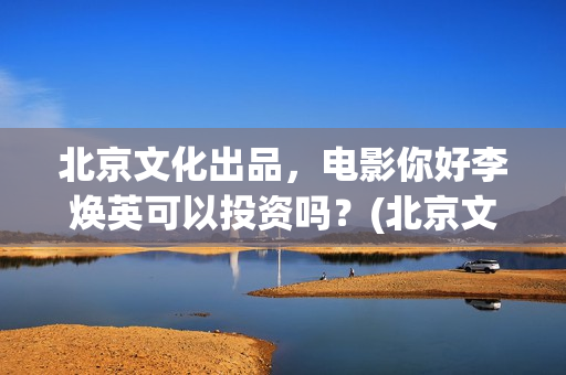 北京文化出品，电影你好李焕英可以投资吗？(北京文化 出品)