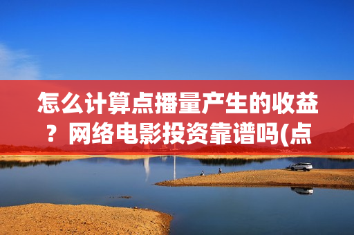 怎么计算点播量产生的收益？网络电影投资靠谱吗(点播量怎么挣钱)