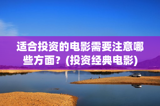 适合投资的电影需要注意哪些方面？(投资经典电影)
