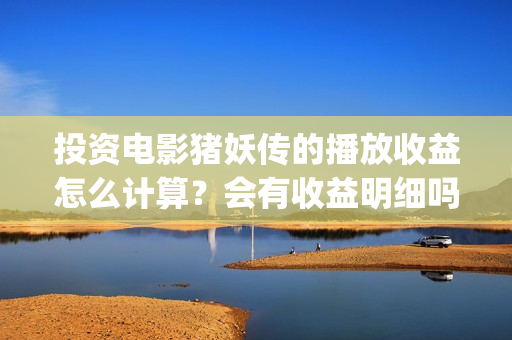 投资电影猪妖传的播放收益怎么计算？会有收益明细吗？(猪妖传定档)