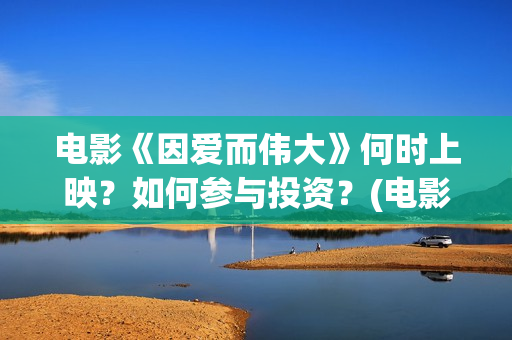 电影《因爱而伟大》何时上映？如何参与投资？(电影因爱而伟大主演)