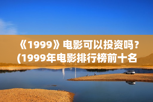 《1999》电影可以投资吗？(1999年电影排行榜前十名)