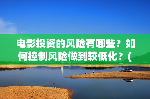 电影投资的风险有哪些？如何控制风险做到较低化？(投资电影风险有多大)