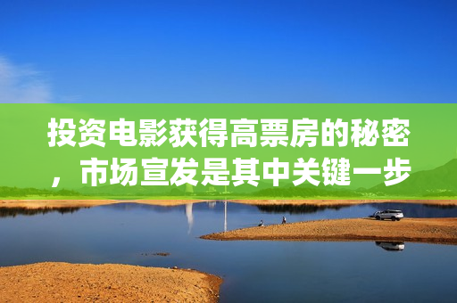 投资电影获得高票房的秘密，市场宣发是其中关键一步(投资电影的)
