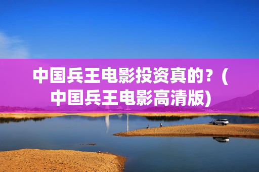中国兵王电影投资真的？(中国兵王电影高清版)