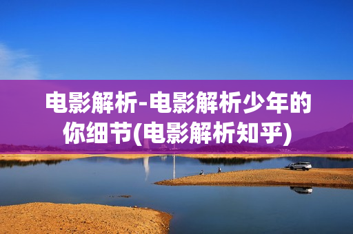 电影解析-电影解析少年的你细节(电影解析知乎)