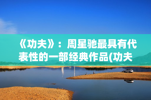 《功夫》：周星驰最具有代表性的一部经典作品(功夫周星驰图片)