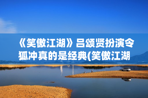 《笑傲江湖》吕颂贤扮演令狐冲真的是经典(笑傲江湖吕颂贤版主题曲)