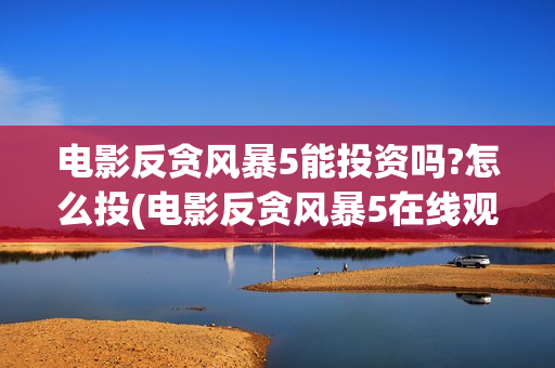 电影反贪风暴5能投资吗?怎么投(电影反贪风暴5在线观看完整版)