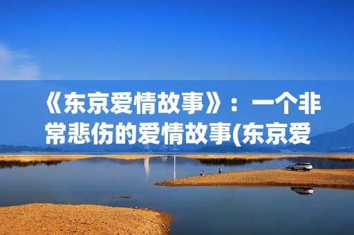 《东京爱情故事》：一个非常悲伤的爱情故事(东京爱情故事结局)