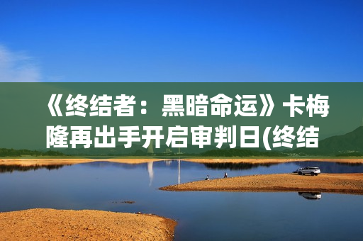 《终结者：黑暗命运》卡梅隆再出手开启审判日(终结者黑暗命运免费观看完整版)