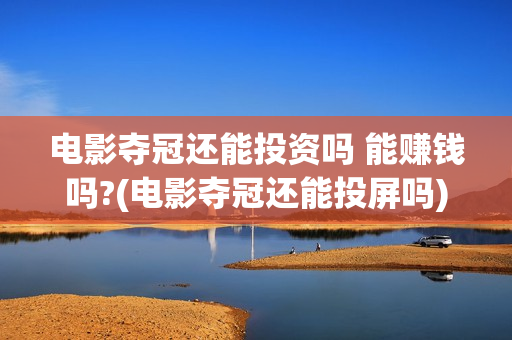 电影夺冠还能投资吗 能赚钱吗?(电影夺冠还能投屏吗)