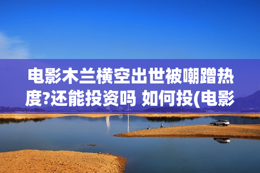 电影木兰横空出世被嘲蹭热度?还能投资吗 如何投(电影木兰横空出自哪里)