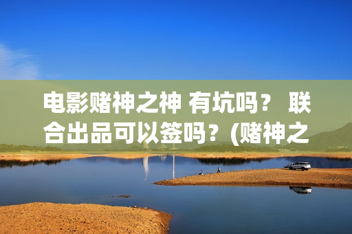 电影赌神之神 有坑吗？ 联合出品可以签吗？(赌神之神电影2002在线播放)