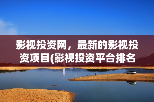 影视投资网，最新的影视投资项目(影视投资平台排名)