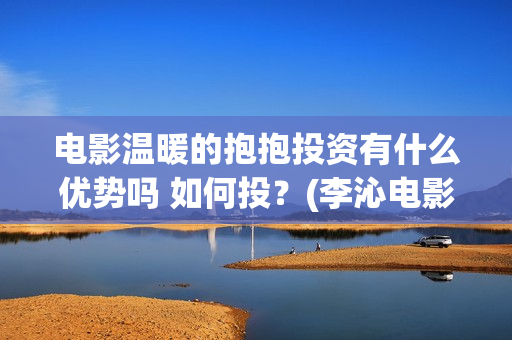 电影温暖的抱抱投资有什么优势吗 如何投？(李沁电影温暖的抱抱)