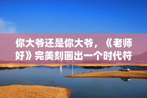 你大爷还是你大爷，《老师好》完美刻画出一个时代符号(你大爷还是你大爷歌曲)