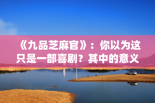 《九品芝麻官》：你以为这只是一部喜剧？其中的意义你懂吗？(九品芝麻官粤语原版无删减)