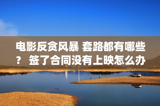 电影反贪风暴 套路都有哪些？ 签了合同没有上映怎么办？(电影反贪风暴3(普通话)在线观看)