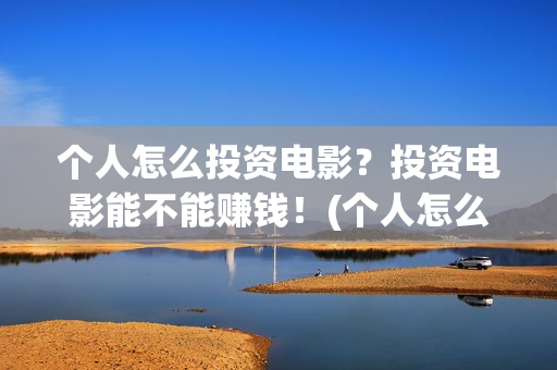 个人怎么投资电影？投资电影能不能赚钱！(个人怎么投资电子厂)