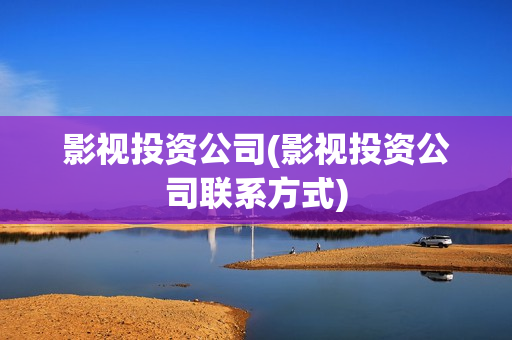 影视投资公司(影视投资公司联系方式)