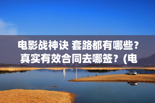 电影战神诀 套路都有哪些？ 真实有效合同去哪签？(电影战神诀 套装在线看)