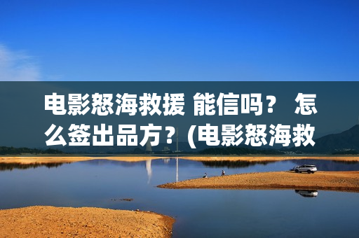 电影怒海救援 能信吗？ 怎么签出品方？(电影怒海救援)