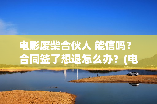 电影废柴合伙人 能信吗？ 合同签了想退怎么办？(电影废柴合伙人在线观看)