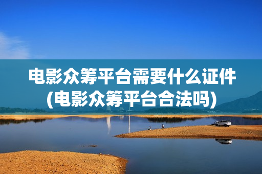 电影众筹平台需要什么证件(电影众筹平台合法吗)