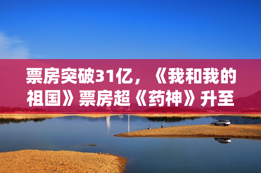 票房突破31亿，《我和我的祖国》票房超《药神》升至中国影史第八(票房36.95亿)