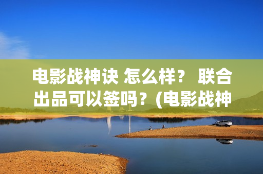 电影战神诀 怎么样？ 联合出品可以签吗？(电影战神诀进展)