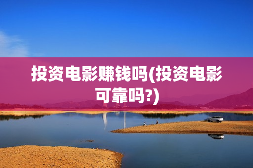 投资电影赚钱吗(投资电影可靠吗?)