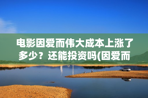 电影因爱而伟大成本上涨了多少？还能投资吗(因爱而伟大电影出品方)
