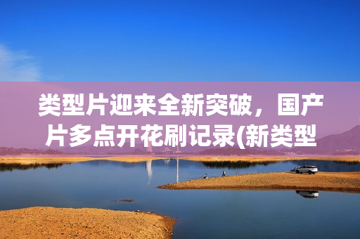 类型片迎来全新突破，国产片多点开花刷记录(新类型电影)