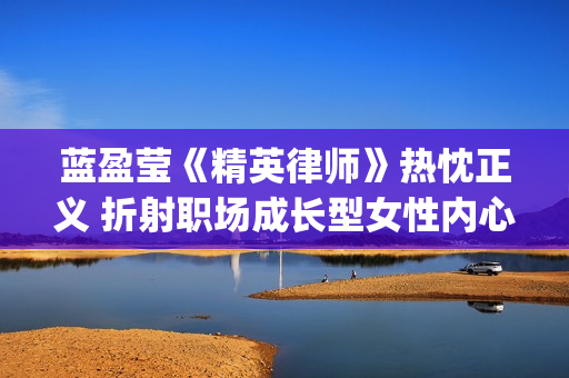 蓝盈莹《精英律师》热忱正义 折射职场成长型女性内心(精英律师蓝盈莹戴的手表)