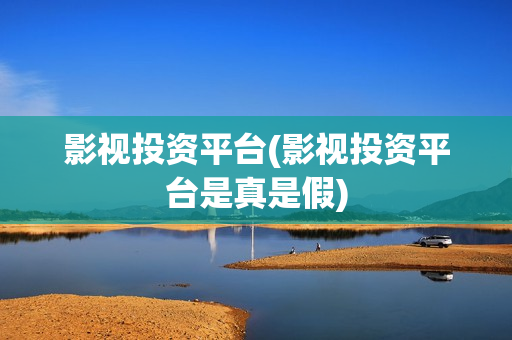 影视投资平台(影视投资平台是真是假)