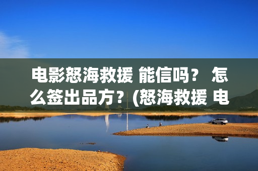 电影怒海救援 能信吗？ 怎么签出品方？(怒海救援 电影2021)
