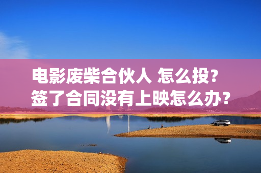 电影废柴合伙人 怎么投？ 签了合同没有上映怎么办？(废柴兄弟众筹吃火锅是哪一集)