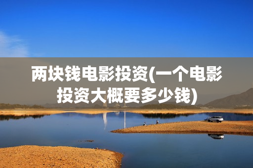两块钱电影投资(一个电影投资大概要多少钱)