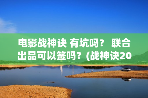 电影战神诀 有坑吗？ 联合出品可以签吗？(战神诀2021年最新进展)