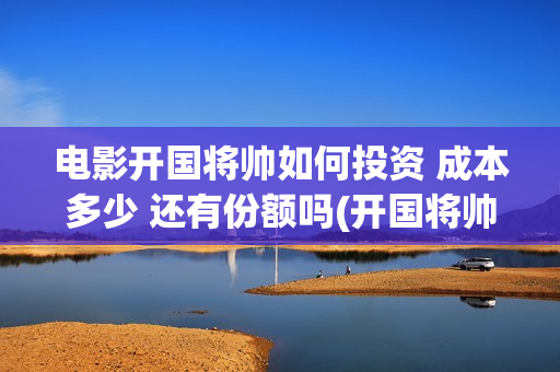 电影开国将帅如何投资 成本多少 还有份额吗(开国将帅电影演员)
