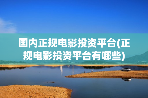 国内正规电影投资平台(正规电影投资平台有哪些)
