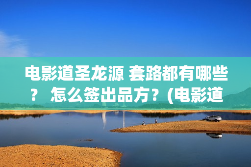 电影道圣龙源 套路都有哪些？ 怎么签出品方？(电影道圣龙源演员表)