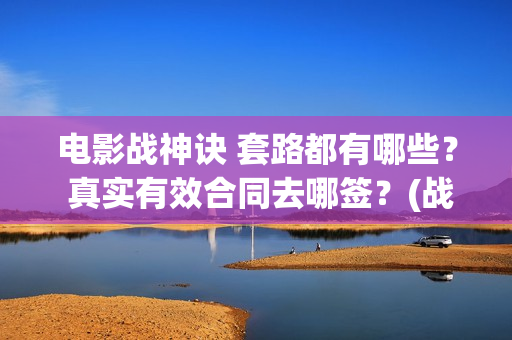 电影战神诀 套路都有哪些？ 真实有效合同去哪签？(战神诀片花)
