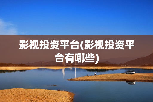 影视投资平台(影视投资平台有哪些)