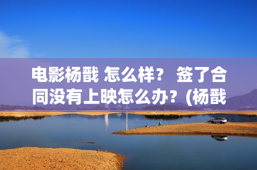 电影杨戬 怎么样？ 签了合同没有上映怎么办？(杨戬结局如何)