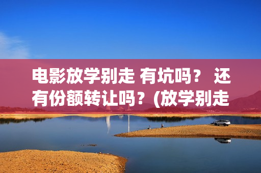 电影放学别走 有坑吗？ 还有份额转让吗？(放学别走完整视频)